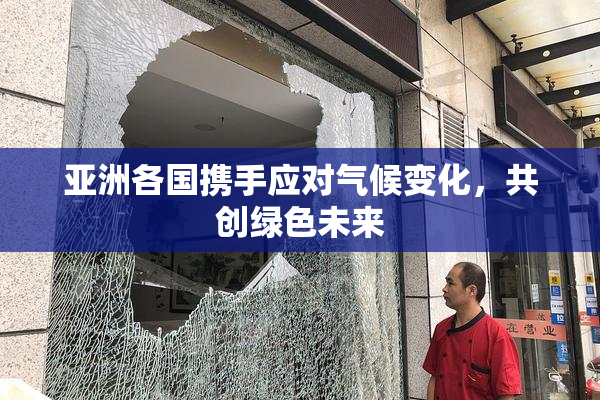 亚洲各国携手应对气候变化，共创绿色未来