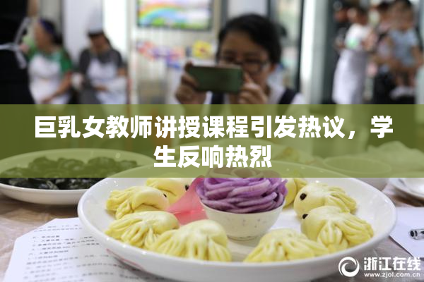 巨乳女教师讲授课程引发热议，学生反响热烈