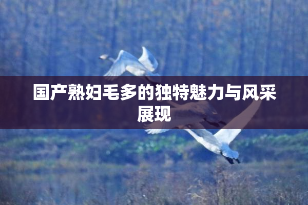 国产熟妇毛多的独特魅力与风采展现