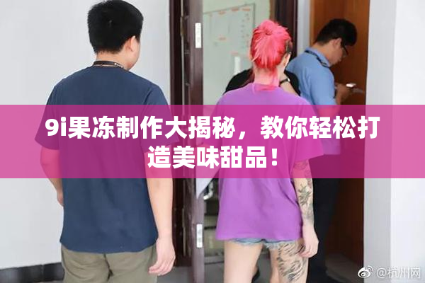9i果冻制作大揭秘，教你轻松打造美味甜品！