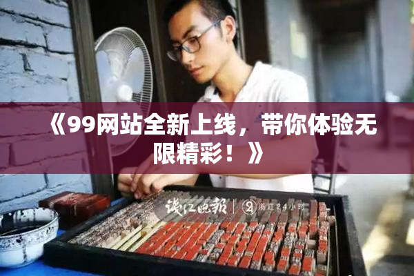 《99网站全新上线，带你体验无限精彩！》