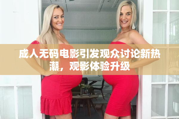 成人无码电影引发观众讨论新热潮，观影体验升级