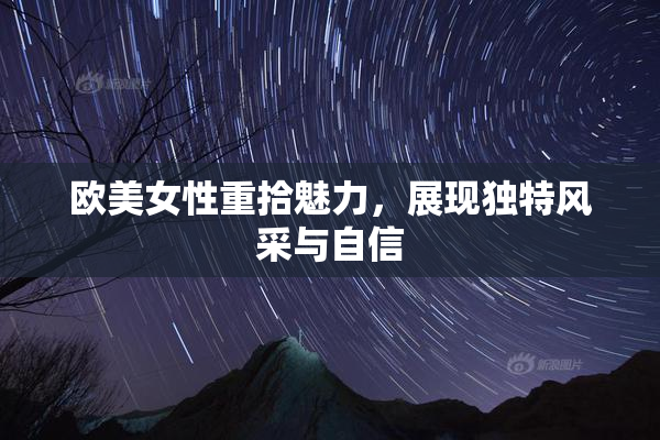 欧美女性重拾魅力，展现独特风采与自信