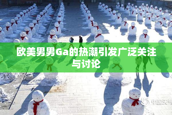 欧美男男Ga的热潮引发广泛关注与讨论