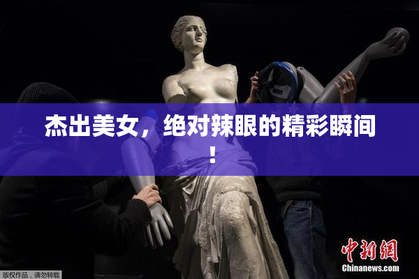 杰出美女，绝对辣眼的精彩瞬间！