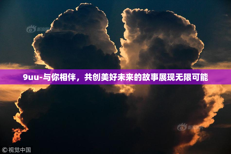 9uu-与你相伴，共创美好未来的故事展现无限可能