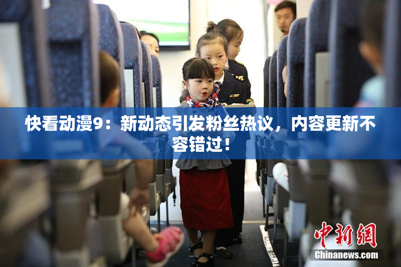 快看动漫9：新动态引发粉丝热议，内容更新不容错过！