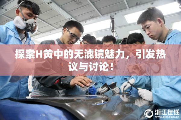 探索H黄中的无滤镜魅力，引发热议与讨论！