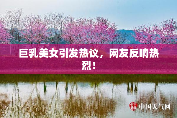 巨乳美女引发热议，网友反响热烈！