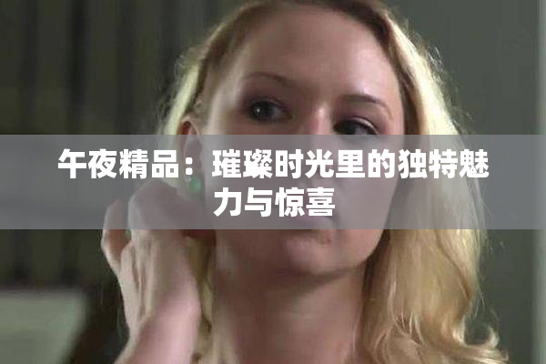 午夜精品：璀璨时光里的独特魅力与惊喜
