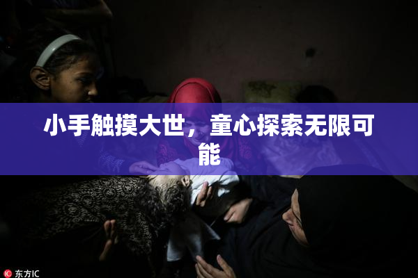 小手触摸大世，童心探索无限可能