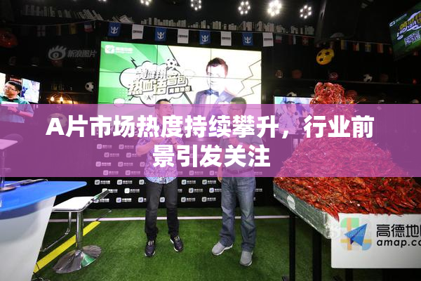 A片市场热度持续攀升，行业前景引发关注
