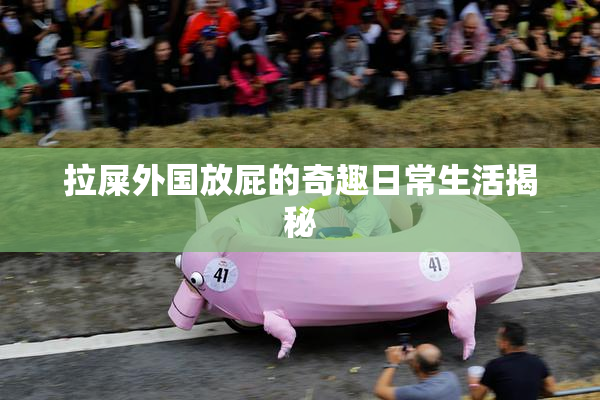 拉屎外国放屁的奇趣日常生活揭秘