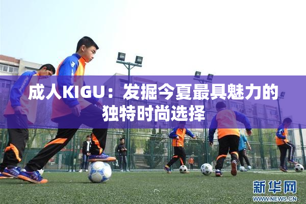 成人KIGU：发掘今夏最具魅力的独特时尚选择