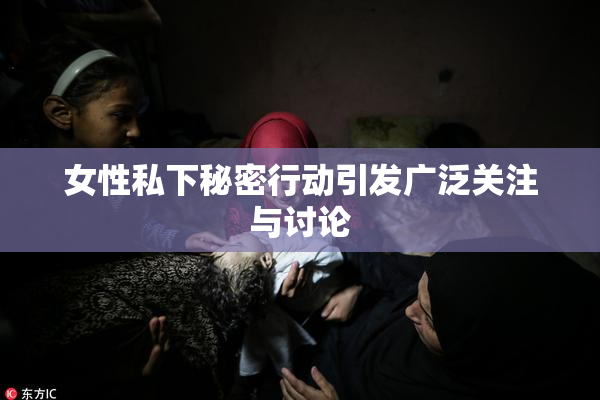 女性私下秘密行动引发广泛关注与讨论