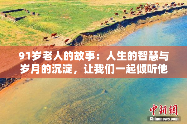 91岁老人的故事：人生的智慧与岁月的沉淀，让我们一起倾听他的声音。