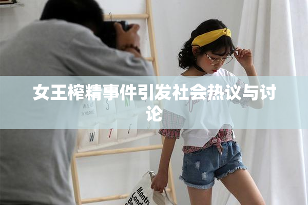 女王榨精事件引发社会热议与讨论