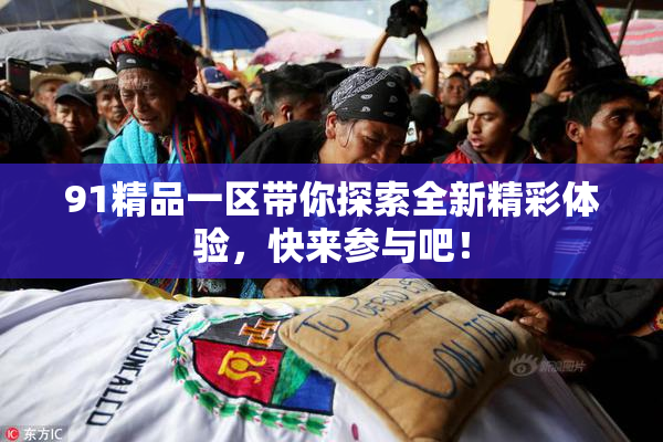 91精品一区带你探索全新精彩体验，快来参与吧！