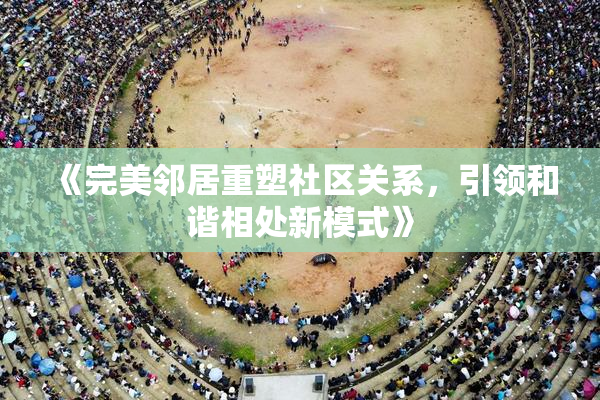 《完美邻居重塑社区关系，引领和谐相处新模式》