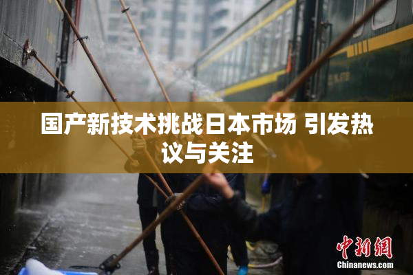 国产新技术挑战日本市场 引发热议与关注