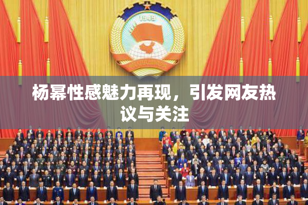 杨幂性感魅力再现，引发网友热议与关注