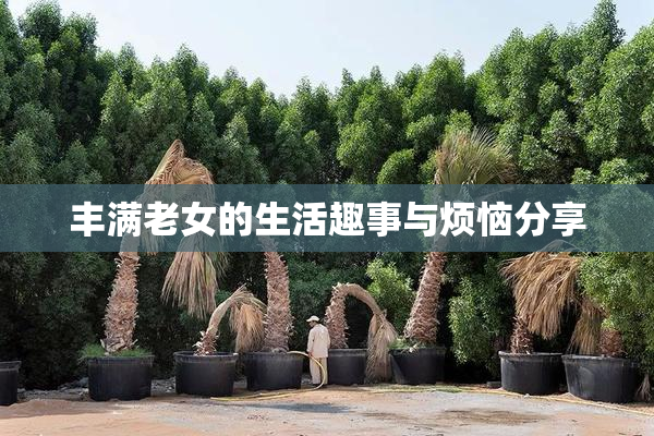 丰满老女的生活趣事与烦恼分享
