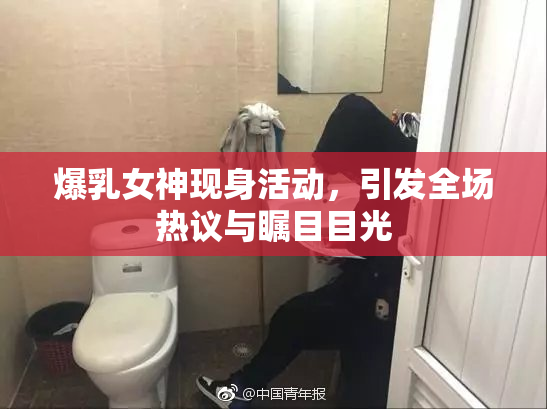 爆乳女神现身活动，引发全场热议与瞩目目光