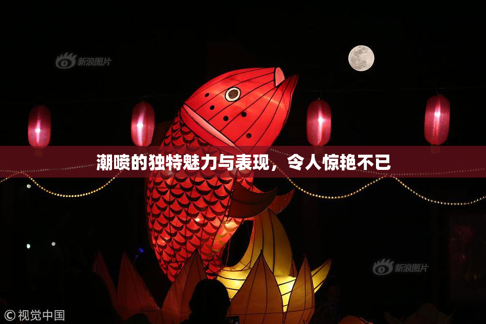 潮喷的独特魅力与表现，令人惊艳不已