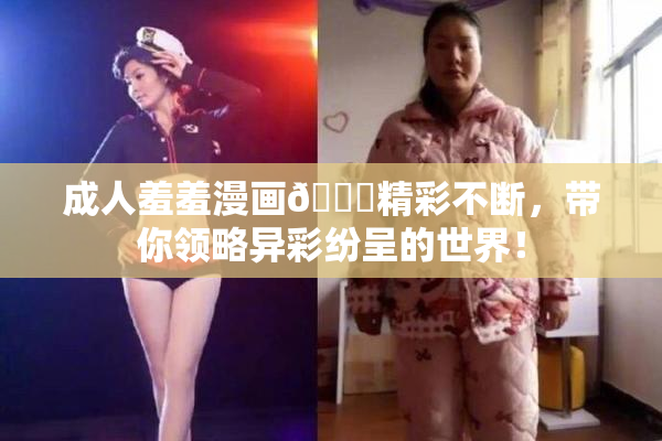 成人羞羞漫画🔞精彩不断，带你领略异彩纷呈的世界！