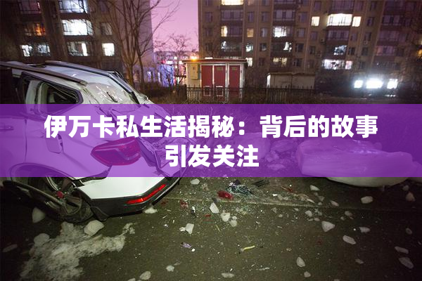 伊万卡私生活揭秘：背后的故事引发关注