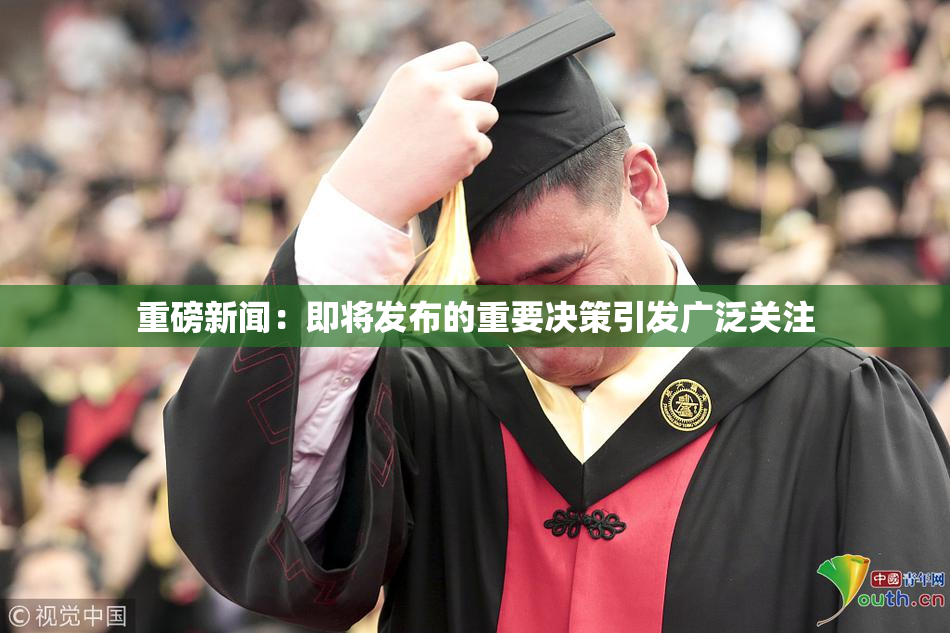 重磅新闻：即将发布的重要决策引发广泛关注