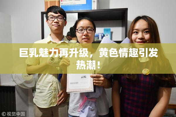 巨乳魅力再升级，黄色情趣引发热潮！