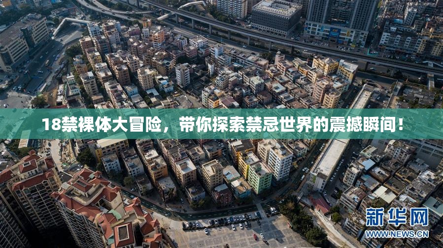 18禁裸体大冒险，带你探索禁忌世界的震撼瞬间！