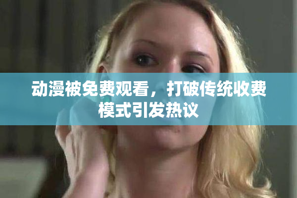 动漫被免费观看，打破传统收费模式引发热议