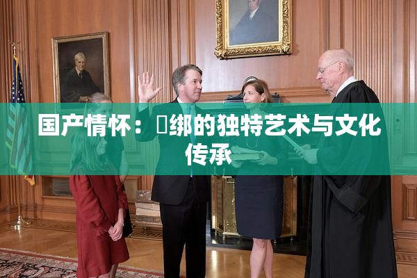 国产情怀：梱绑的独特艺术与文化传承