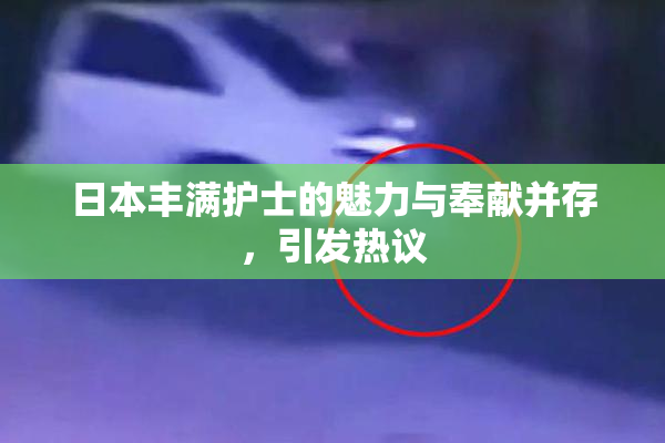 日本丰满护士的魅力与奉献并存，引发热议
