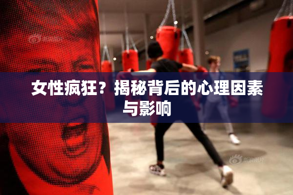 女性疯狂？揭秘背后的心理因素与影响