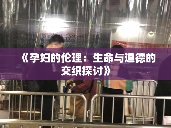 《孕妇的伦理：生命与道德的交织探讨》
