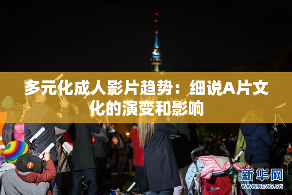 多元化成人影片趋势：细说A片文化的演变和影响