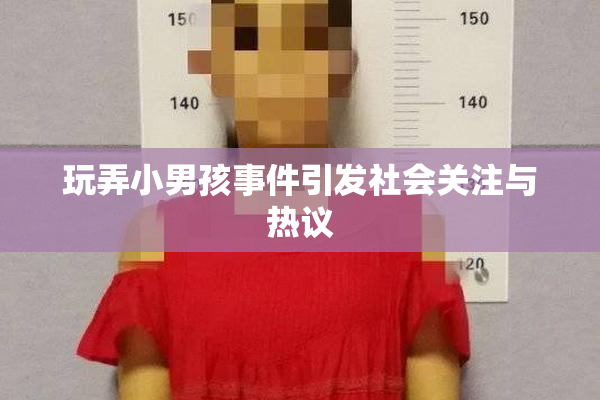 玩弄小男孩事件引发社会关注与热议
