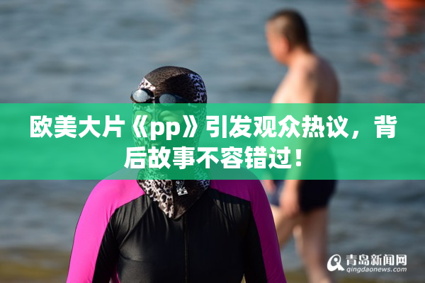 欧美大片《pp》引发观众热议，背后故事不容错过！