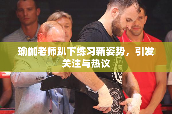 瑜伽老师趴下练习新姿势，引发关注与热议