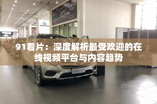91看片：深度解析最受欢迎的在线视频平台与内容趋势