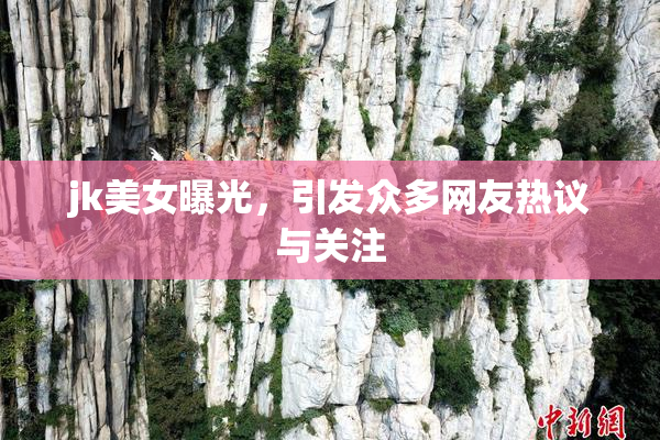 jk美女曝光，引发众多网友热议与关注