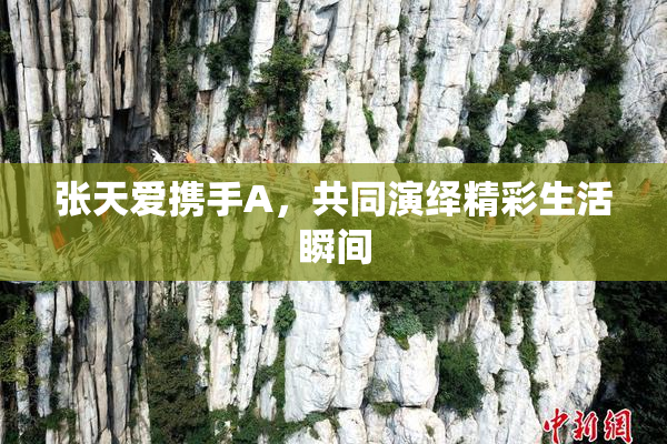张天爱携手A，共同演绎精彩生活瞬间