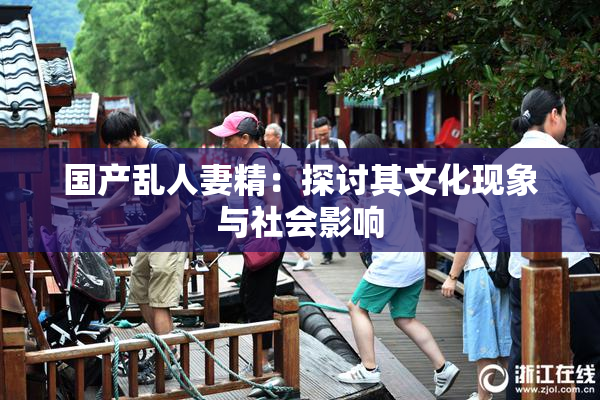国产乱人妻精：探讨其文化现象与社会影响