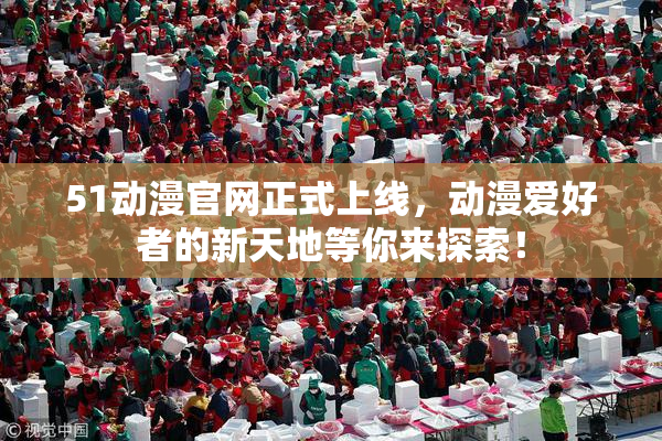 51动漫官网正式上线，动漫爱好者的新天地等你来探索！