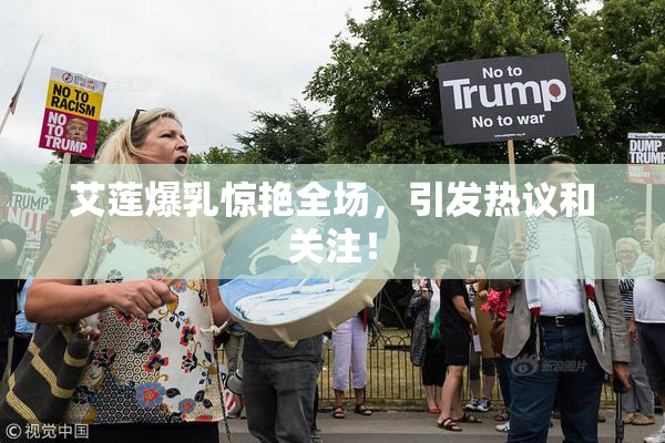 艾莲爆乳惊艳全场，引发热议和关注！