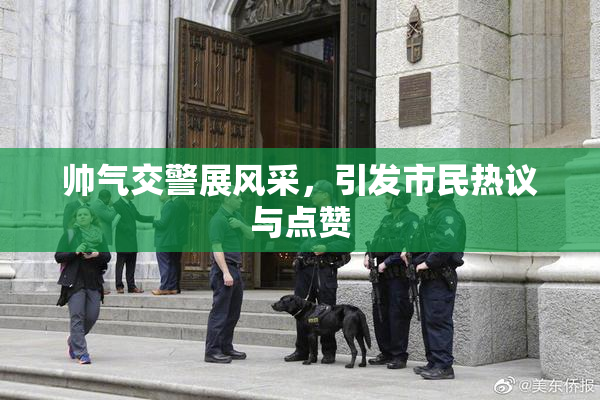 帅气交警展风采，引发市民热议与点赞