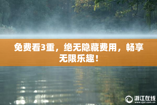 免费看3重，绝无隐藏费用，畅享无限乐趣！